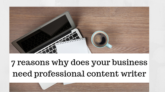 7 Reasons Why Does Your Business Need Professional Content Writer ...